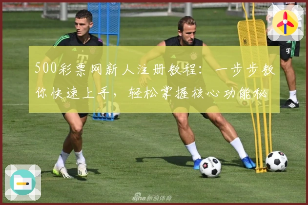 500彩票网新人注册教程：一步步教你快速上手，轻松掌握核心功能秘诀