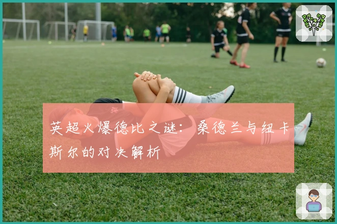 英超火爆德比之谜：桑德兰与纽卡斯尔的对决解析