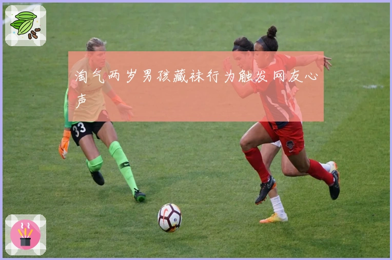 淘气两岁男孩藏袜行为触发网友心声