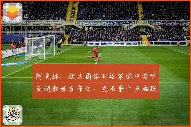 阿莫林：效力葡体时返家途中常听英超教练发布会，克洛普十分幽默